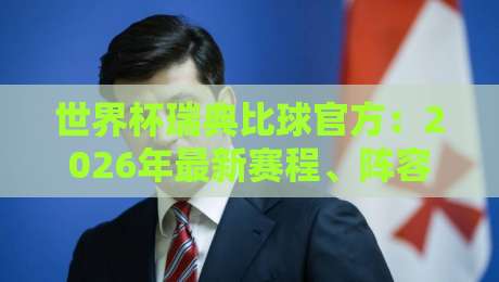 世界杯瑞典比球官方:2026年最新赛程、阵容与观赛指南