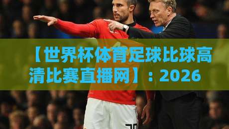 【世界杯体育足球比球高清比赛直播网】: 2026年看球新姿势,这些坑你别踩