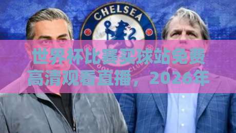 世界杯比赛买球站免费高清观看直播,2026年球迷必看指南