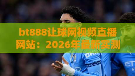 bt888让球网视频直播网站:2026年最新实测体验与使用技巧