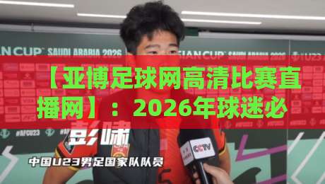 【亚博足球网高清比赛直播网】:2026年球迷必备的高清观赛神器