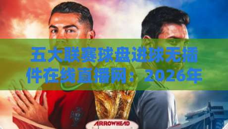 五大联赛球盘进球无插件在线直播网:2026年球迷必备的免费观赛指南