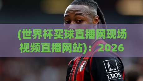 (世界杯买球直播网现场视频直播网站):2026年看球必备指南