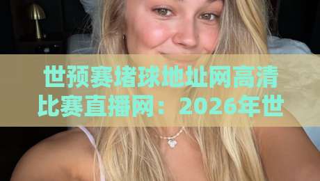 世预赛堵球地址网高清比赛直播网:2026年世界杯预选赛观赛终极指南