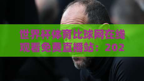 世界杯体育比球网在线观看免费直播站:2026年球迷的终极观赛指南(世界杯体育比球网)