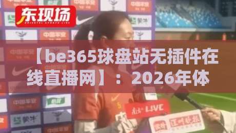 【be365球盘站无插件在线直播网】:2026年体育迷必知的实战测评与避坑指南