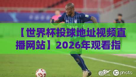 【世界杯投球地址视频直播网站】2026年观看指南,这几个渠道真香