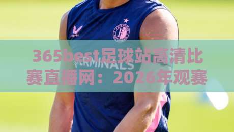 365best足球站高清比赛直播网:2026年观赛新体验,高清直播与深度解析一站搞定