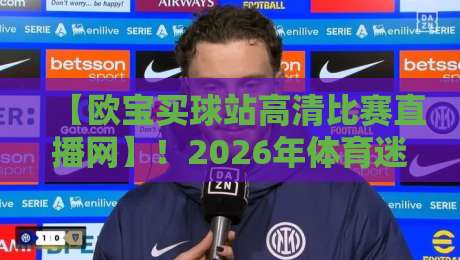 【欧宝买球站高清比赛直播网】！2026年体育迷必备的观赛神器，高清流畅无卡顿，你还没体验过？