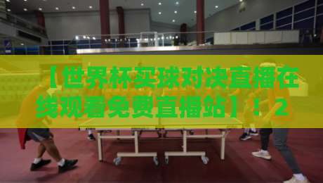【世界杯买球对决直播在线观看免费直播站】!2026年球迷必藏的高清观赛指南