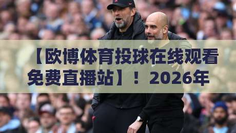 【欧博体育投球在线观看免费直播站】!2026年观赛体验全攻略