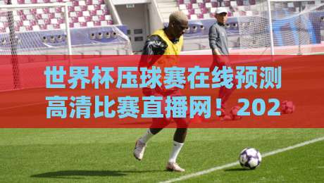 世界杯压球赛在线预测高清比赛直播网!2026年世界杯观赛指南【世界杯压球赛在线预测高清比赛直播网】助你畅享足球盛宴