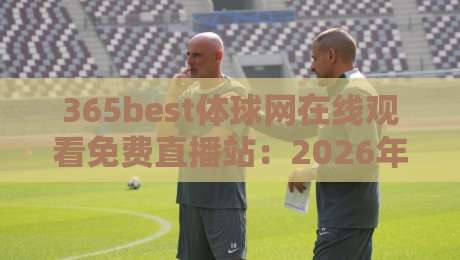 365best体球网在线观看免费直播站：2026年免费高清赛事直播平台实测、功能详解与使用指南
