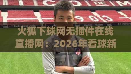 火狐下球网无插件在线直播网:2026年看球新姿势,谁还用插件啊?(火狐下球网无插件在线直播网)