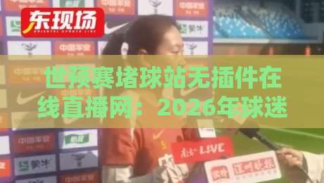 世预赛堵球站无插件在线直播网:2026年球迷必看的观赛新选择!
