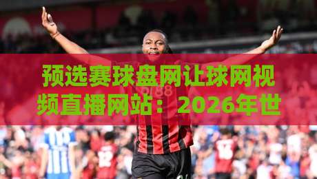 预选赛球盘网让球网视频直播网站:2026年世界杯预选赛观赛指南、让球盘口解析与高清视频直播平台推荐