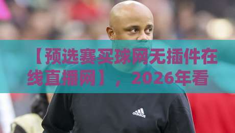【预选赛买球网无插件在线直播网】,2026年看球的新姿势你学会了吗?