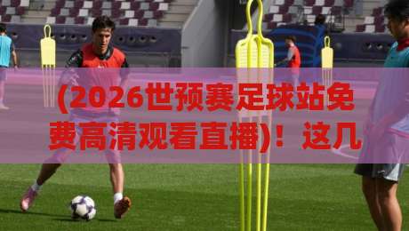 (2026世预赛足球站免费高清观看直播)!这几个平台让你免费看高清!
