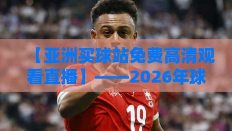 【亚洲买球站免费高清观看直播】——2026年球迷实测:这些渠道真的能看!