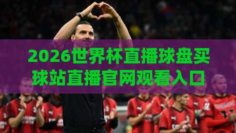 2026世界杯直播球盘买球站直播官网观看入口:别被忽悠啦,这些坑你可得绕开!