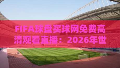 FIFA球盘买球网免费高清观看直播:2026年世界杯观赛新选择