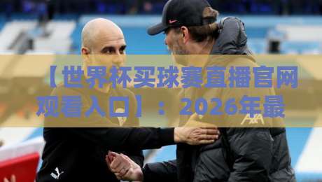 【世界杯买球赛直播官网观看入口】:2026年最全观赛指南与入口推荐