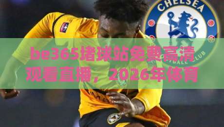 be365堵球站免费高清观看直播,2026年体育迷的观赛新选择