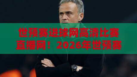 世预赛进球网高清比赛直播网！2026年世预赛观赛全攻略