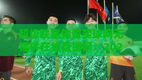 超级联赛体育买球网无插件在线直播网:2026年观赛新体验,零门槛畅享高清赛事