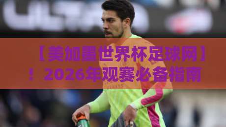 【美加墨世界杯足球网】!2026年观赛必备指南