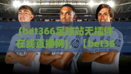 (bet366足球站无插件在线直播网),【bet366足球站】2026年观赛新体验:零插件高清直播全攻略