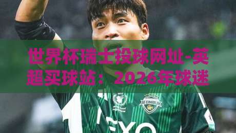世界杯瑞士投球网址-英超买球站:2026年球迷必看的实用指南