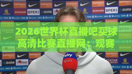 2026世界杯直播吧买球高清比赛直播网:观赛新体验与避坑指南