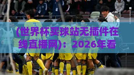 (世界杯买球站无插件在线直播网)：2026年看球新选择，告别卡顿跟延迟说拜拜