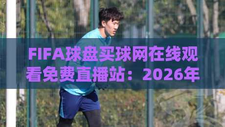 FIFA球盘买球网在线观看免费直播站:2026年球迷必看的五大观赛技巧