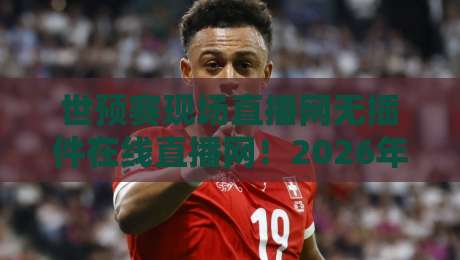 世预赛现场直播网无插件在线直播网!2026年亚洲区终极观赛指南【世预赛现场直播网无插件在线直播网】