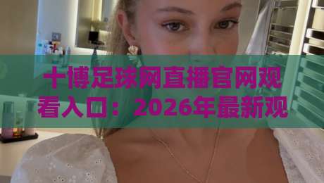 十博足球网直播官网观看入口:2026年最新观赛指南与实用技巧