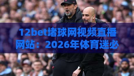 12bet堵球网视频直播网站:2026年体育迷必备的观赛神器,你试过没?
