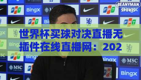 世界杯买球对决直播无插件在线直播网:2026年球迷的观赛新选择