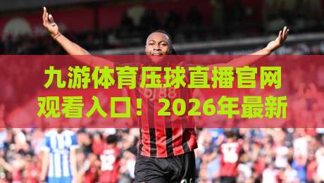 九游体育压球直播官网观看入口!2026年最新观看指南与技巧