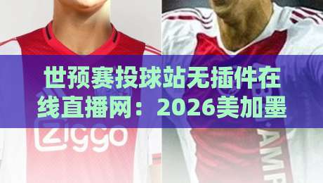世预赛投球站无插件在线直播网:2026美加墨征程,实测这三路不卡顿!