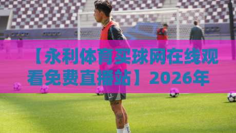 【永利体育买球网在线观看免费直播站】2026年体育迷必收藏的免费看球指南
