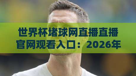 世界杯堵球网直播直播官网观看入口:2026年球迷必知的观赛新姿势