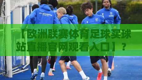 【欧洲联赛体育足球买球站直播官网观看入口】?2026年球迷必看指南!