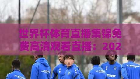 世界杯体育直播集锦免费高清观看直播:2026年球迷必备指南
