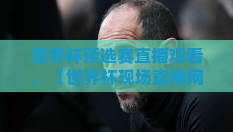 世界杯预选赛直播观看,【世界杯现场直播网在线观看免费直播站】2026终极观赛指南