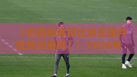【世预赛体育比球无插件在线直播网】!2026年看世预赛,这个法子比会员香多了