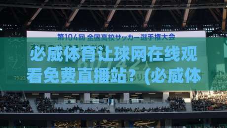 必威体育让球网在线观看免费直播站?(必威体育让球网) 2026实测体验报告来啦!