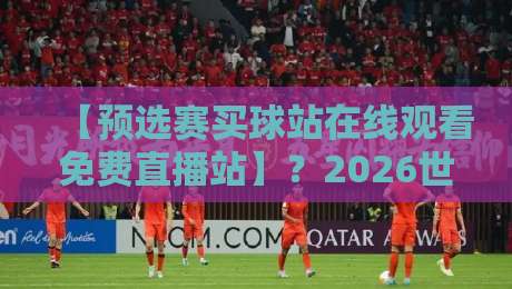 【预选赛买球站在线观看免费直播站】?2026世界杯预选赛观赛指南