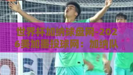 世界杯加纳球盘网-2026美加墨投球网：加纳队晋级赔率与实战策略全解析